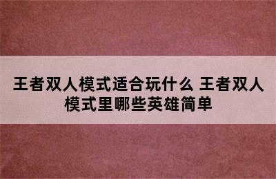 王者双人模式适合玩什么 王者双人模式里哪些英雄简单